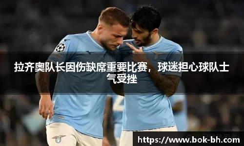 拉齐奥队长因伤缺席重要比赛，球迷担心球队士气受挫