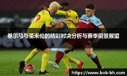 米兰基尔马与圣米伦的精彩对决分析与赛季前景展望